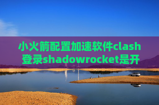 小火箭配置加速软件clash 登录shadowrocket是开源