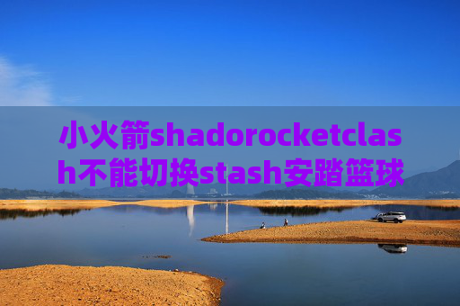 小火箭shadorocketclash不能切换stash安踏篮球鞋