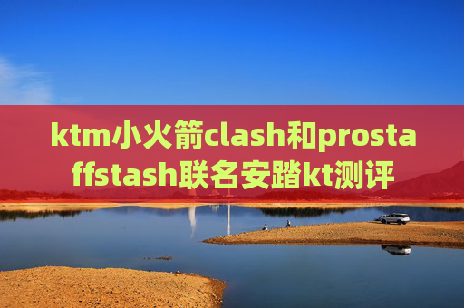 ktm小火箭clash和prostaffstash联名安踏kt测评