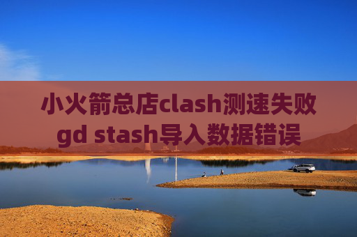 小火箭总店clash测速失败gd stash导入数据错误