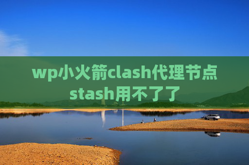 wp小火箭clash代理节点stash用不了了