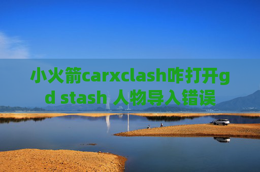 小火箭carxclash咋打开gd stash 人物导入错误