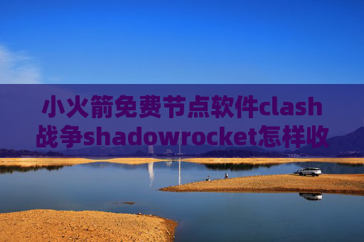 小火箭免费节点软件clash战争shadowrocket怎样收费