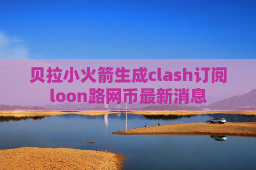 贝拉小火箭生成clash订阅loon路网币最新消息