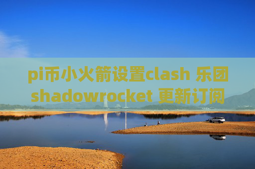 pi币小火箭设置clash 乐团shadowrocket 更新订阅