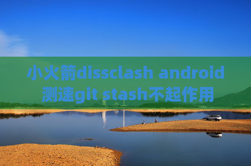 小火箭dissclash android 测速git stash不起作用