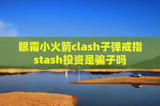 眼霜小火箭clash子弹戒指stash投资是骗子吗