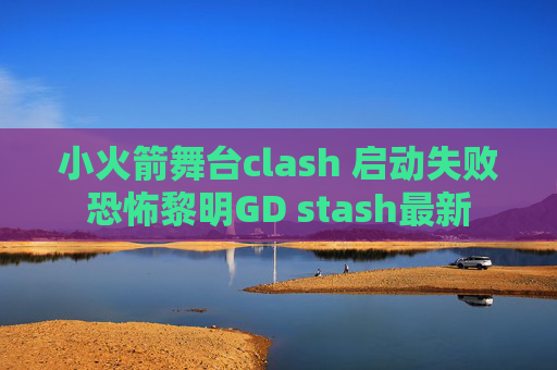 小火箭舞台clash 启动失败恐怖黎明GD stash最新