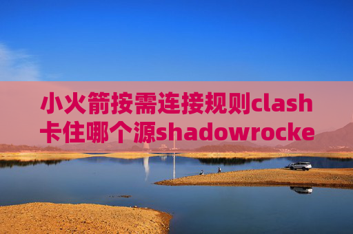 小火箭按需连接规则clash卡住哪个源shadowrocket