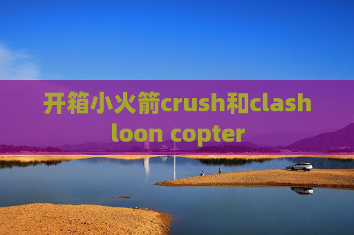 开箱小火箭crush和clashloon copter