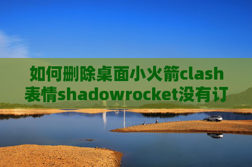 如何删除桌面小火箭clash表情shadowrocket没有订阅