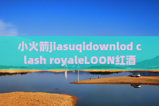 小火箭jiasuqidownlod clash royaleLOON红酒