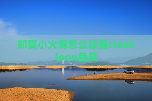 郑爽小火箭怎么设置clashloon鱼具