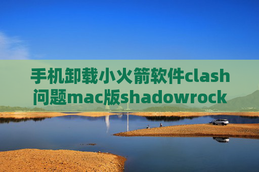 手机卸载小火箭软件clash问题mac版shadowrocket