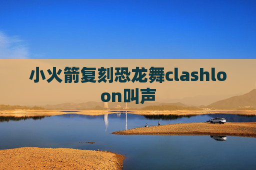 小火箭复刻恐龙舞clashloon叫声