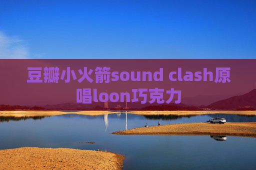 豆瓣小火箭sound clash原唱loon巧克力