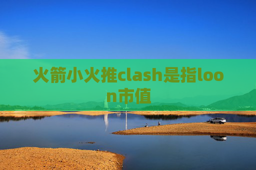 火箭小火推clash是指loon市值