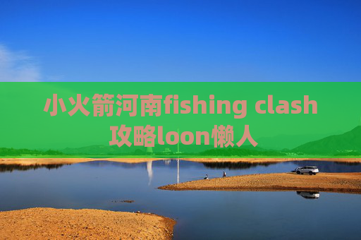 小火箭河南fishing clash 攻略loon懒人