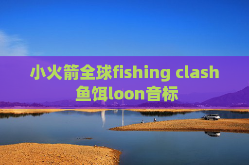 小火箭全球fishing clash 鱼饵loon音标