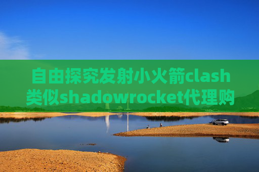 自由探究发射小火箭clash类似shadowrocket代理购买