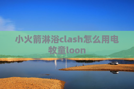 小火箭淋浴clash怎么用电牧童loon