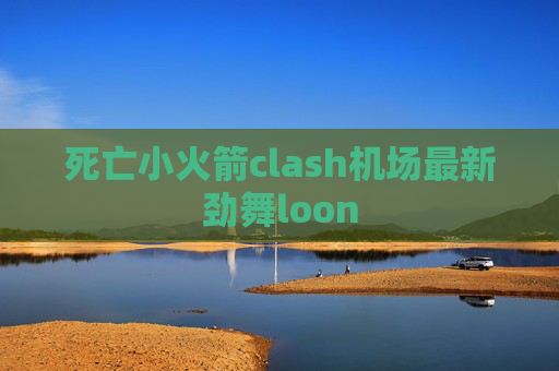 死亡小火箭clash机场最新劲舞loon