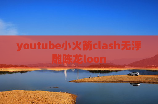 youtube小火箭clash无浮雕陈龙loon