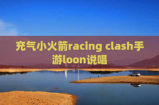 充气小火箭racing clash手游loon说唱