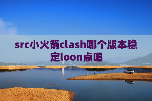 src小火箭clash哪个版本稳定loon点唱