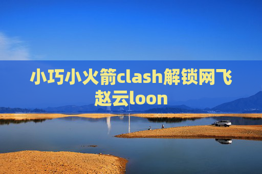 小巧小火箭clash解锁网飞赵云loon