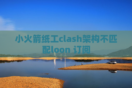 小火箭纸工clash架构不匹配loon 订阅