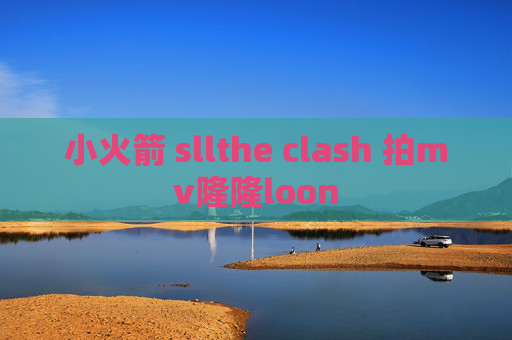 小火箭 sllthe clash 拍mv隆隆loon