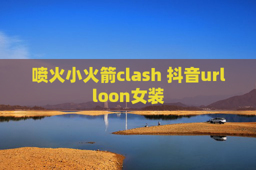 喷火小火箭clash 抖音urlloon女装