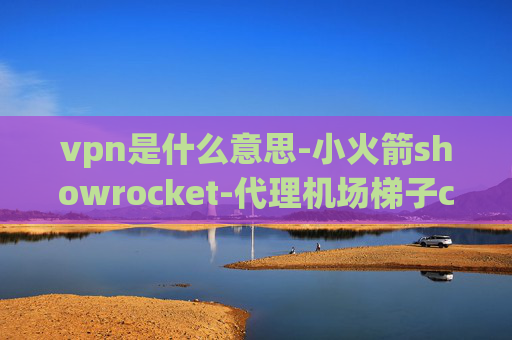 vpn是什么意思-小火箭showrocket-代理机场梯子clash