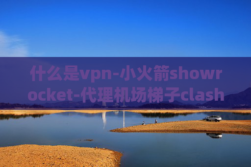 什么是vpn-小火箭showrocket-代理机场梯子clash