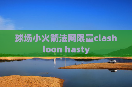 球场小火箭法网限量clashloon hasty