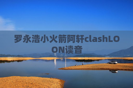 罗永浩小火箭阿轩clashLOON读音