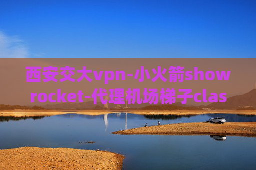 西安交大vpn-小火箭showrocket-代理机场梯子clash