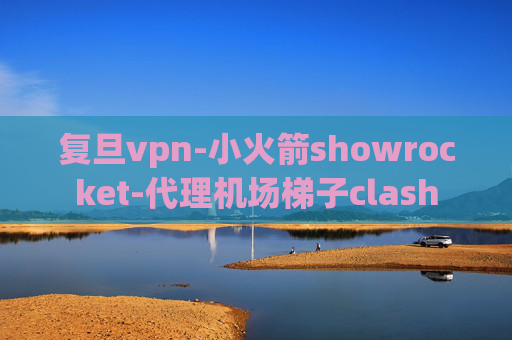 复旦vpn-小火箭showrocket-代理机场梯子clash