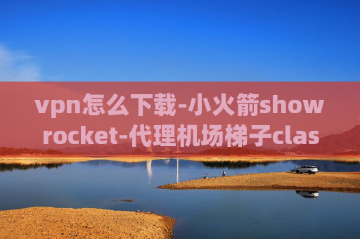 vpn怎么下载-小火箭showrocket-代理机场梯子clash