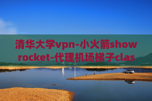 清华大学vpn-小火箭showrocket-代理机场梯子clash