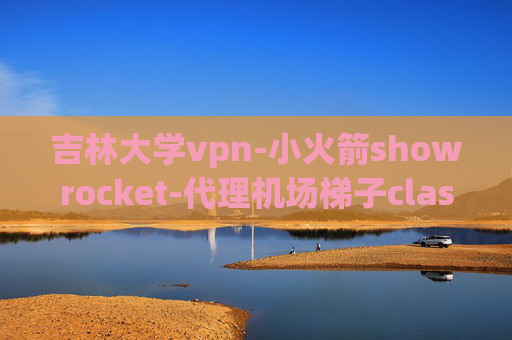 吉林大学vpn-小火箭showrocket-代理机场梯子clash