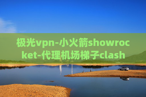 极光vpn-小火箭showrocket-代理机场梯子clash