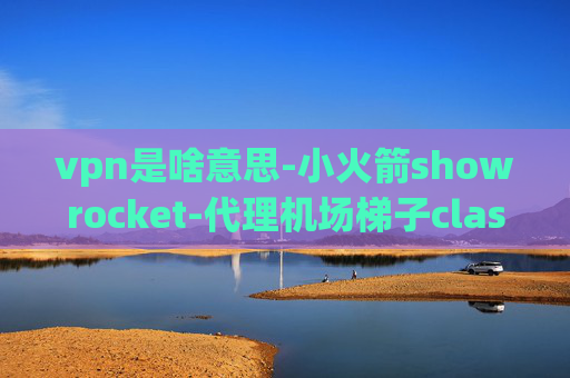 vpn是啥意思-小火箭showrocket-代理机场梯子clash