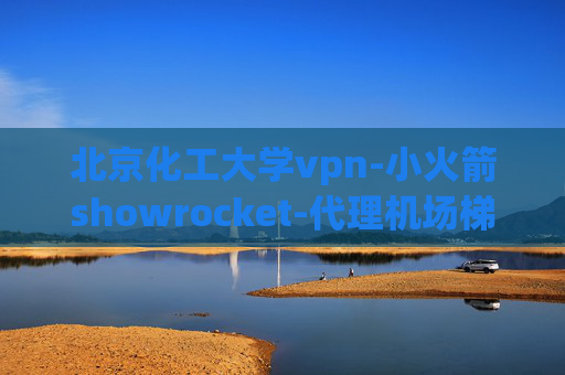 北京化工大学vpn-小火箭showrocket-代理机场梯子clash