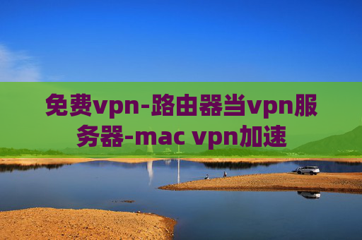 免费vpn-路由器当vpn服务器-mac vpn加速