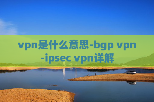 vpn是什么意思-bgp vpn-ipsec vpn详解