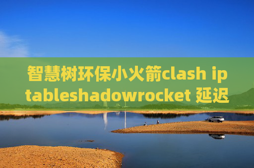 智慧树环保小火箭clash iptableshadowrocket 延迟测试