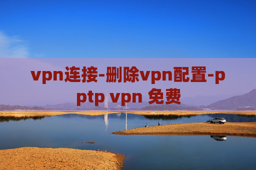 vpn连接-删除vpn配置-pptp vpn 免费