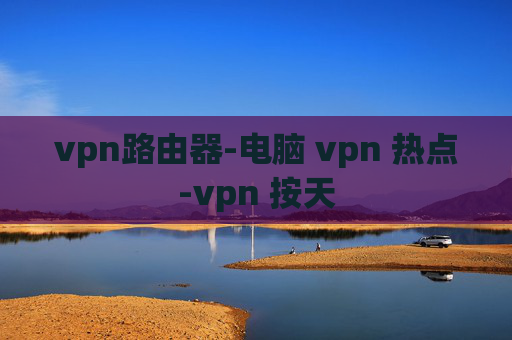 vpn路由器-电脑 vpn 热点-vpn 按天